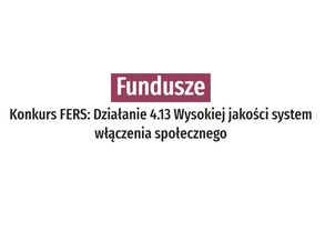 Konkurs FERS: Działanie 4.13 Wysokiej jakości system włączenia społecznego